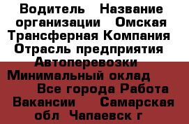 Водитель › Название организации ­ Омская Трансферная Компания › Отрасль предприятия ­ Автоперевозки › Минимальный оклад ­ 23 000 - Все города Работа » Вакансии   . Самарская обл.,Чапаевск г.